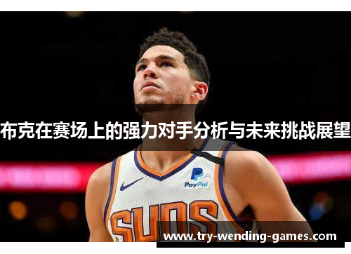 布克在赛场上的强力对手分析与未来挑战展望