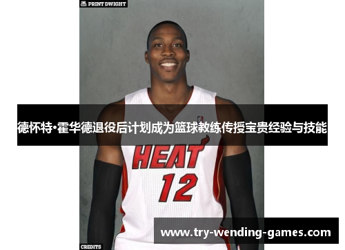 德怀特·霍华德退役后计划成为篮球教练传授宝贵经验与技能