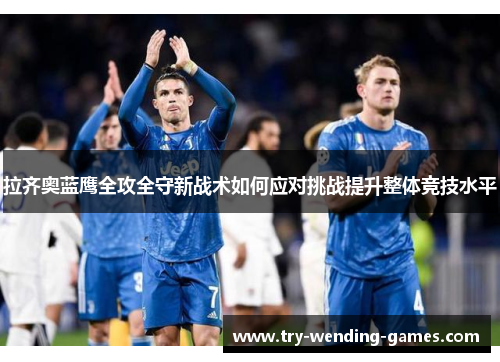 拉齐奥蓝鹰全攻全守新战术如何应对挑战提升整体竞技水平
