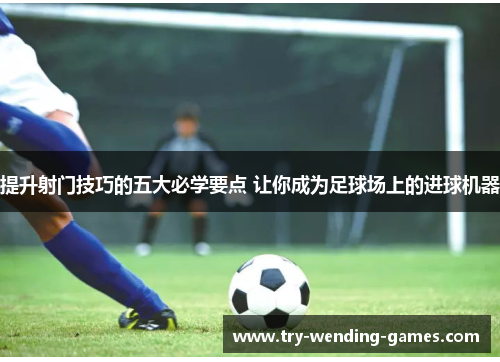 提升射门技巧的五大必学要点 让你成为足球场上的进球机器