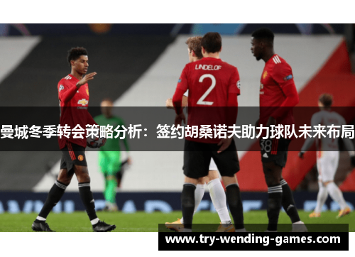 曼城冬季转会策略分析：签约胡桑诺夫助力球队未来布局