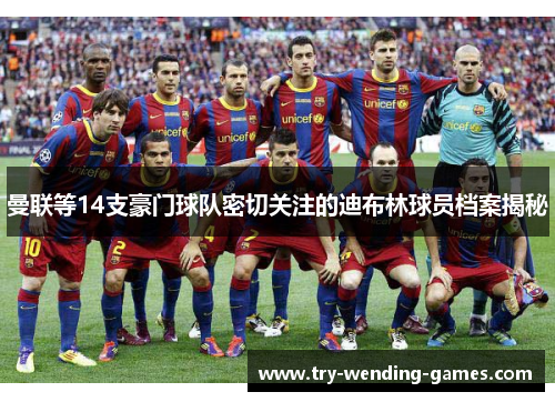 曼联等14支豪门球队密切关注的迪布林球员档案揭秘