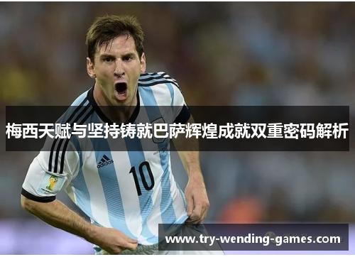 梅西天赋与坚持铸就巴萨辉煌成就双重密码解析 梅西天赋与坚持铸就巴萨辉煌成就双重密码解析