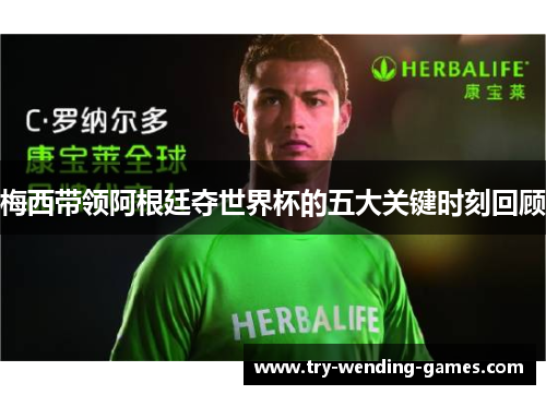 梅西带领阿根廷夺世界杯的五大关键时刻回顾 梅西带领阿根廷夺世界杯的五大关键时刻回顾