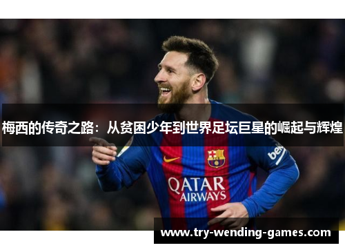 梅西的传奇之路：从贫困少年到世界足坛巨星的崛起与辉煌