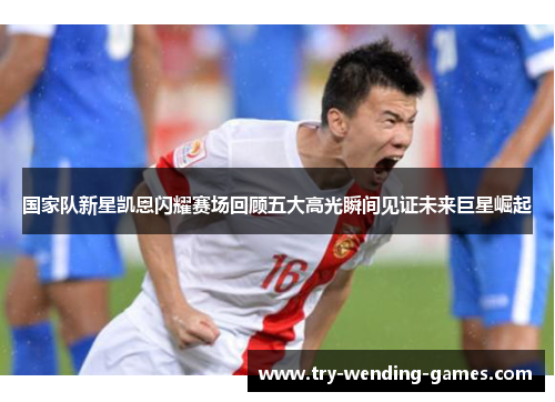 国家队新星凯恩闪耀赛场回顾五大高光瞬间见证未来巨星崛起