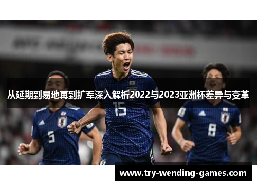 从延期到易地再到扩军深入解析2022与2023亚洲杯差异与变革
