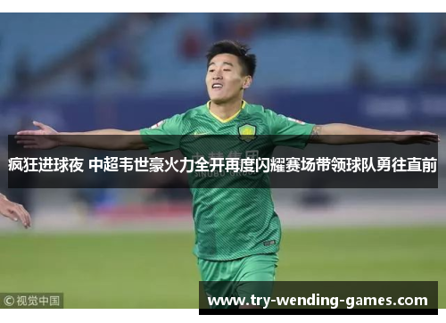 疯狂进球夜 中超韦世豪火力全开再度闪耀赛场带领球队勇往直前