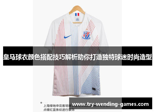 皇马球衣颜色搭配技巧解析助你打造独特球迷时尚造型