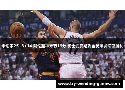 米切尔25+8+14 阿伦超神末节19分 骑士力克马刺全员爆发逆袭胜利