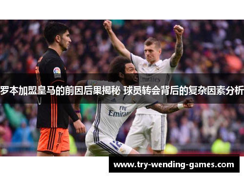 罗本加盟皇马的前因后果揭秘 球员转会背后的复杂因素分析 罗本加盟皇马的前因后果揭秘 球员转会背后的复杂因素分析