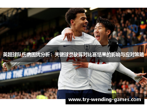 英超球队伤病困扰分析：关键球员缺阵对比赛结果的影响与应对策略