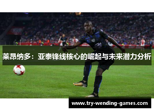 莱昂纳多：亚泰锋线核心的崛起与未来潜力分析