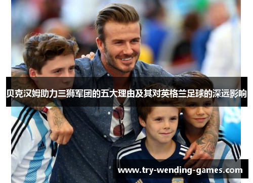 贝克汉姆助力三狮军团的五大理由及其对英格兰足球的深远影响 贝克汉姆助力三狮军团的五大理由及其对英格兰足球的深远影响