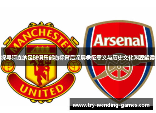 探寻阿森纳足球俱乐部徽标背后深层象征意义与历史文化渊源解读