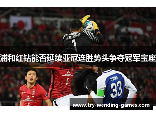 浦和红钻能否延续亚冠连胜势头争夺冠军宝座 浦和红钻能否延续亚冠连胜势头争夺冠军宝座