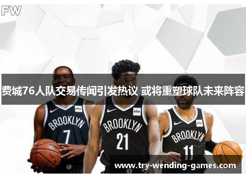 费城76人队交易传闻引发热议 或将重塑球队未来阵容 费城76人队交易传闻引发热议 或将重塑球队未来阵容