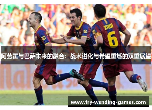 阿劳霍与巴萨未来的融合:战术进化与希望重燃的双重展望 阿劳霍与巴萨未来的融合:战术进化与希望重燃的双重展望
