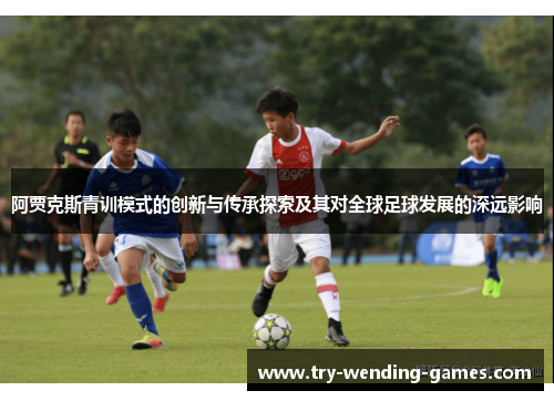 阿贾克斯青训模式的创新与传承探索及其对全球足球发展的深远影响 阿贾克斯青训模式的创新与传承探索及其对全球足球发展的深远影响