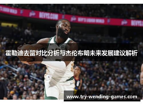 霍勒迪去留对比分析与杰伦布朗未来发展建议解析 霍勒迪去留对比分析与杰伦布朗未来发展建议解析