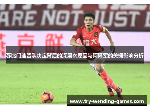 苏比门迪留队决定背后的深层次原因与阿隆索的关键影响分析