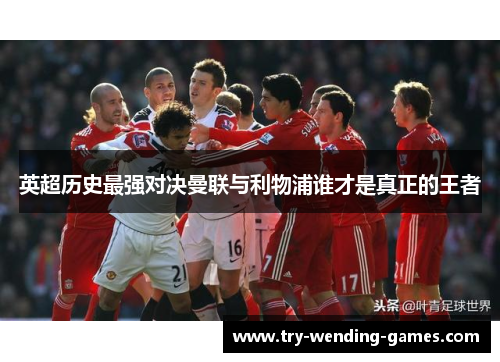 英超历史最强对决曼联与利物浦谁才是真正的王者