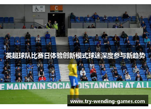 英超球队比赛日体验创新模式球迷深度参与新趋势