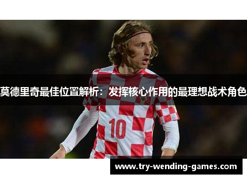 莫德里奇最佳位置解析：发挥核心作用的最理想战术角色