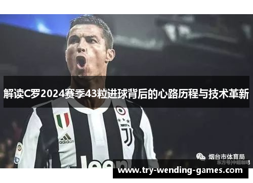 解读C罗2024赛季43粒进球背后的心路历程与技术革新