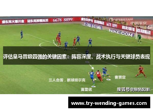 评估皇马晋级四强的关键因素：阵容深度、战术执行与关键球员表现