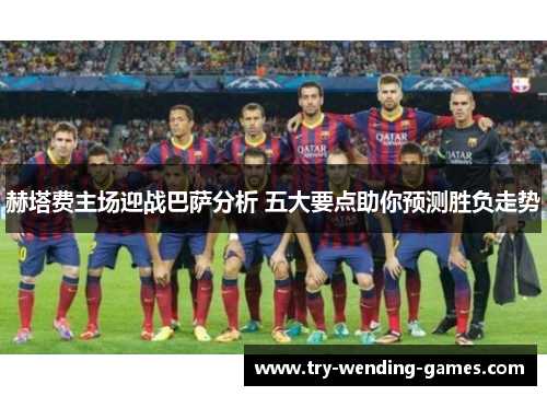 赫塔费主场迎战巴萨分析 五大要点助你预测胜负走势 赫塔费主场迎战巴萨分析 五大要点助你预测胜负走势
