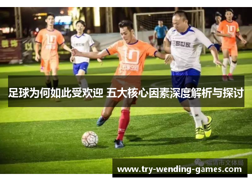 足球为何如此受欢迎 五大核心因素深度解析与探讨
