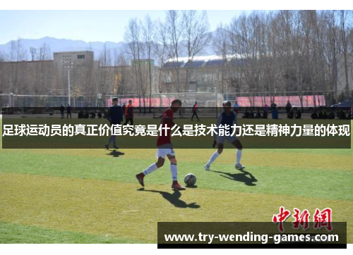 足球运动员的真正价值究竟是什么是技术能力还是精神力量的体现