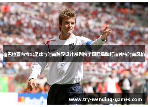 迪巴拉宣布推出足球与时尚跨界设计系列携手国际品牌打造独特时尚风格