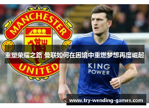 重塑荣耀之路 曼联如何在困境中重燃梦想再度崛起