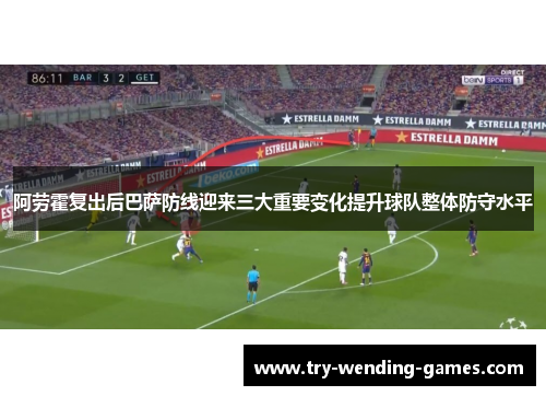 阿劳霍复出后巴萨防线迎来三大重要变化提升球队整体防守水平