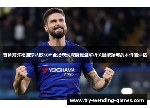 吉鲁对阵德国球队欧联杯全场表现深度复盘解析关键数据与战术价值评估