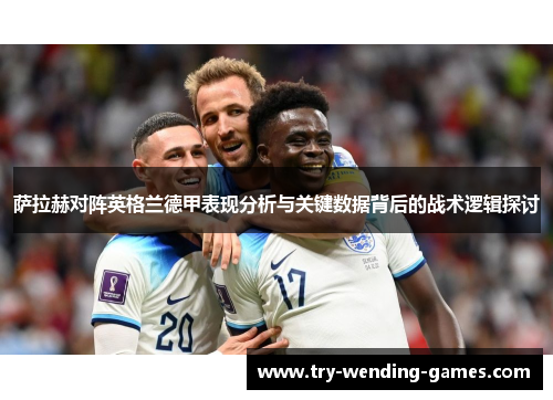萨拉赫对阵英格兰德甲表现分析与关键数据背后的战术逻辑探讨