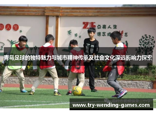 青岛足球的独特魅力与城市精神传承及社会文化深远影响力探索