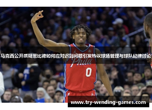 马克西公开质疑恩比德如何应对迟到问题引发热议球场管理与球队纪律讨论