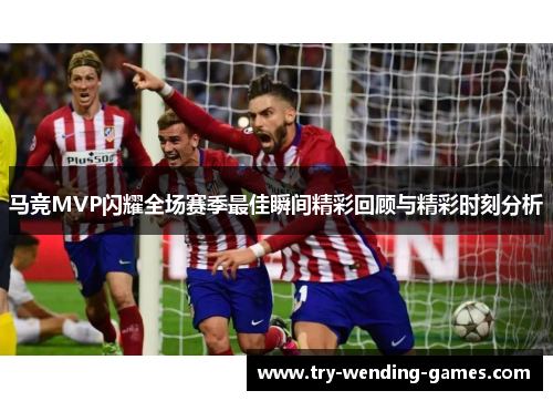 马竞MVP闪耀全场赛季最佳瞬间精彩回顾与精彩时刻分析