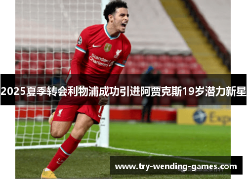 2025夏季转会利物浦成功引进阿贾克斯19岁潜力新星 2025夏季转会利物浦成功引进阿贾克斯19岁潜力新星