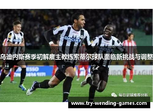 乌迪内斯赛季初解雇主教练索蒂尔球队面临新挑战与调整