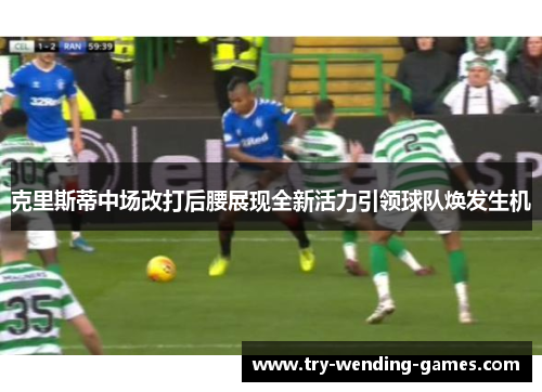 克里斯蒂中场改打后腰展现全新活力引领球队焕发生机 克里斯蒂中场改打后腰展现全新活力引领球队焕发生机