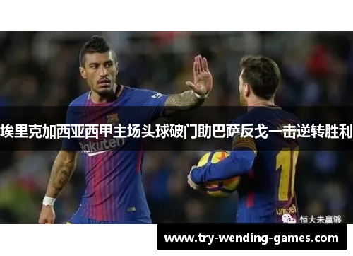 埃里克加西亚西甲主场头球破门助巴萨反戈一击逆转胜利